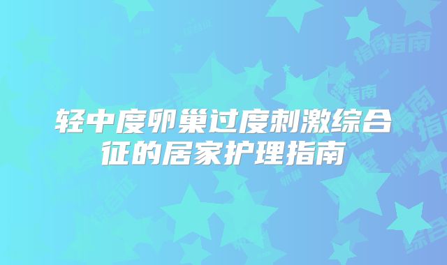 轻中度卵巢过度刺激综合征的居家护理指南