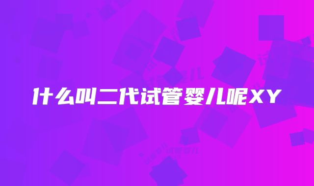什么叫二代试管婴儿呢XY