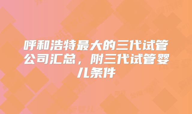 呼和浩特最大的三代试管公司汇总，附三代试管婴儿条件