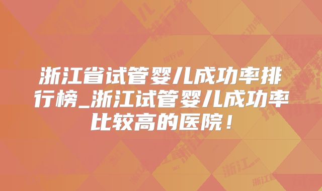 浙江省试管婴儿成功率排行榜_浙江试管婴儿成功率比较高的医院！