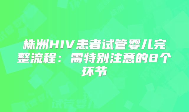 株洲HIV患者试管婴儿完整流程：需特别注意的8个环节