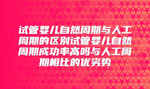 试管婴儿自然周期与人工周期的区别试管婴儿自然周期成功率高吗与人工周期相比的优劣势