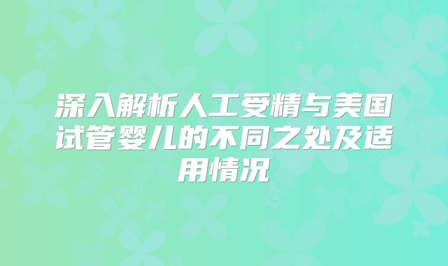 深入解析人工受精与美国试管婴儿的不同之处及适用情况