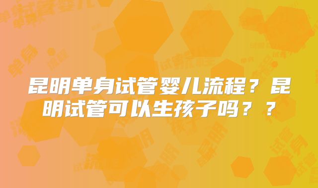 昆明单身试管婴儿流程？昆明试管可以生孩子吗？？