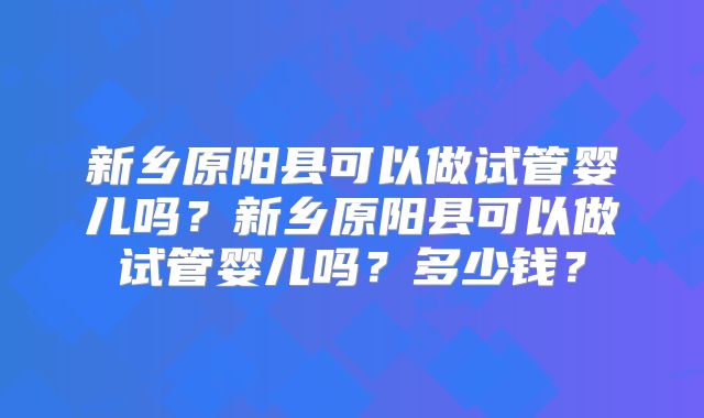 新乡原阳县可以做试管婴儿吗？新乡原阳县可以做试管婴儿吗？多少钱？