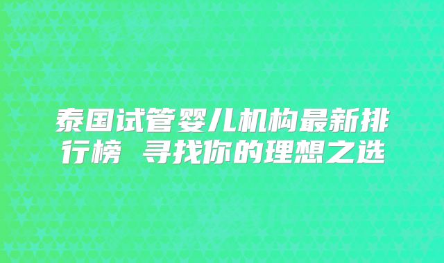 泰国试管婴儿机构最新排行榜 寻找你的理想之选
