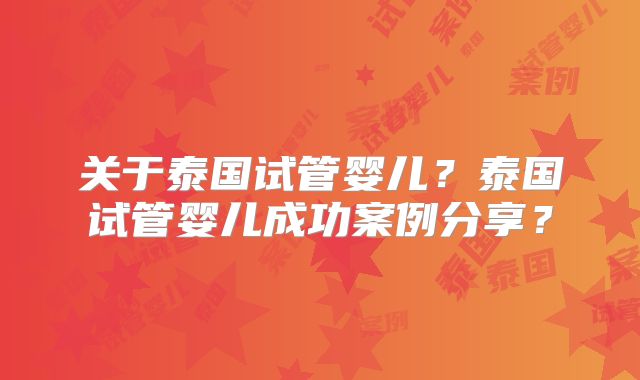 关于泰国试管婴儿？泰国试管婴儿成功案例分享？