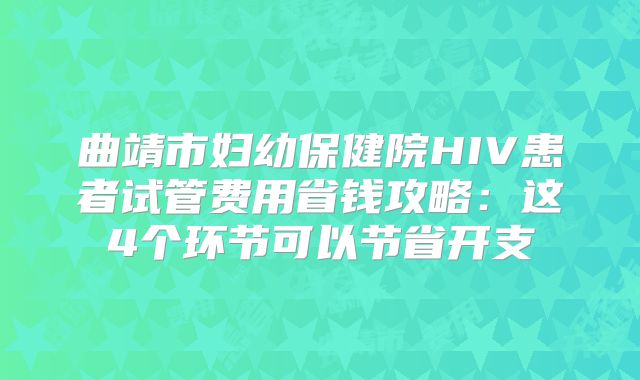 曲靖市妇幼保健院HIV患者试管费用省钱攻略：这4个环节可以节省开支