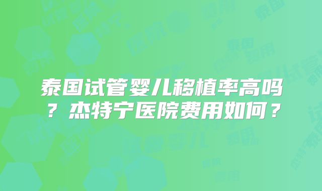 泰国试管婴儿移植率高吗？杰特宁医院费用如何？