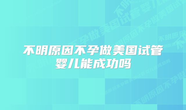 不明原因不孕做美国试管婴儿能成功吗