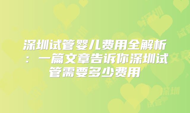 深圳试管婴儿费用全解析：一篇文章告诉你深圳试管需要多少费用