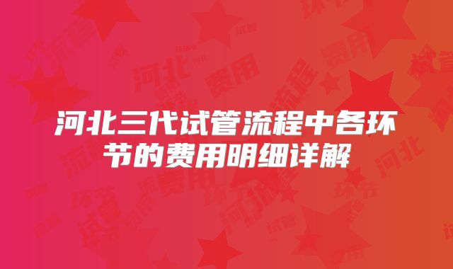 河北三代试管流程中各环节的费用明细详解