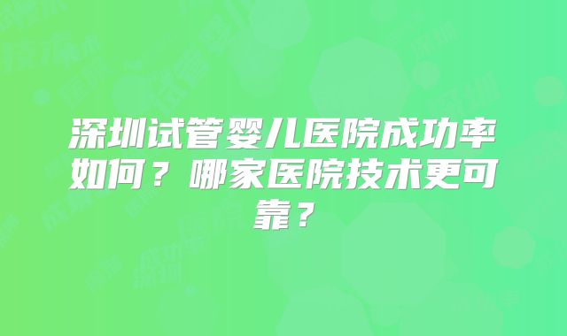 深圳试管婴儿医院成功率如何？哪家医院技术更可靠？