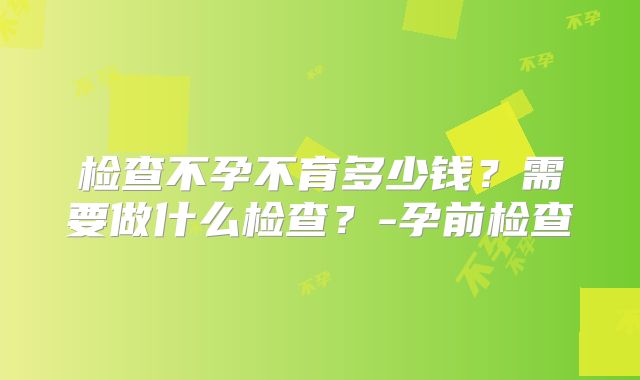 检查不孕不育多少钱？需要做什么检查？-孕前检查