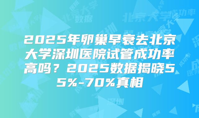 2025年卵巢早衰去北京大学深圳医院试管成功率高吗？2025数据揭晓55%-70%真相