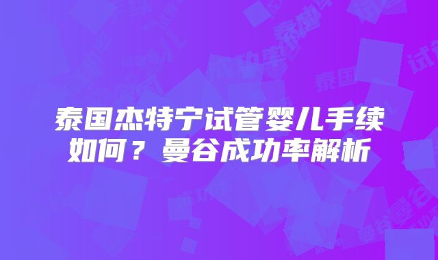 泰国杰特宁试管婴儿手续如何？曼谷成功率解析
