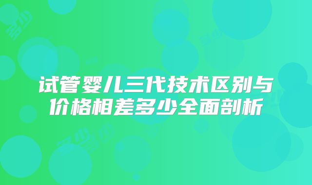 试管婴儿三代技术区别与价格相差多少全面剖析