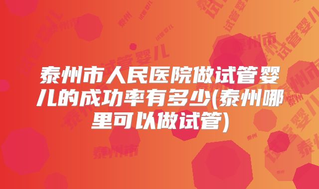 泰州市人民医院做试管婴儿的成功率有多少(泰州哪里可以做试管)