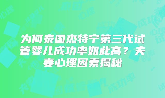 为何泰国杰特宁第三代试管婴儿成功率如此高？夫妻心理因素揭秘