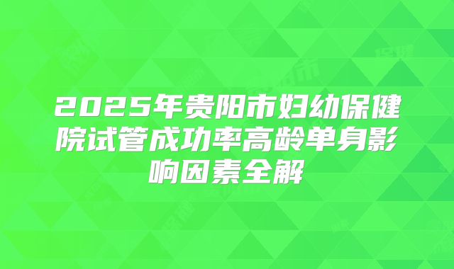 2025年贵阳市妇幼保健院试管成功率高龄单身影响因素全解
