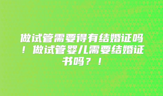 做试管需要得有结婚证吗！做试管婴儿需要结婚证书吗？！