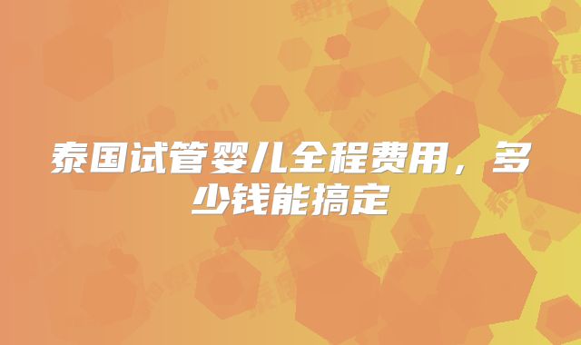 泰国试管婴儿全程费用,多少钱能搞定