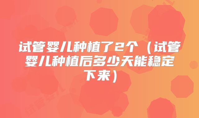 试管婴儿种植了2个（试管婴儿种植后多少天能稳定下来）
