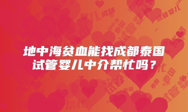 地中海贫血能找成都泰国试管婴儿中介帮忙吗？