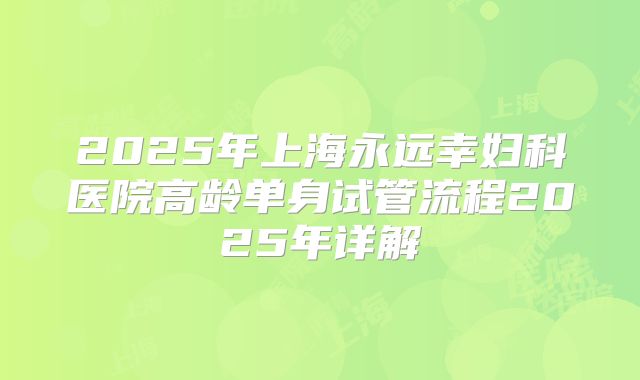 2025年上海永远幸妇科医院高龄单身试管流程2025年详解