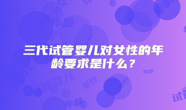 三代试管婴儿对女性的年龄要求是什么？