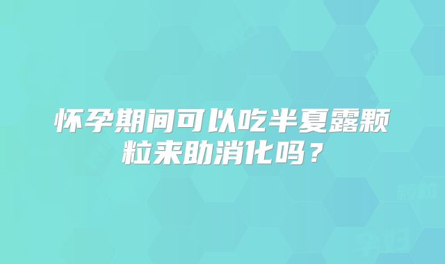 怀孕期间可以吃半夏露颗粒来助消化吗？