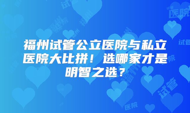 福州试管公立医院与私立医院大比拼！选哪家才是明智之选？