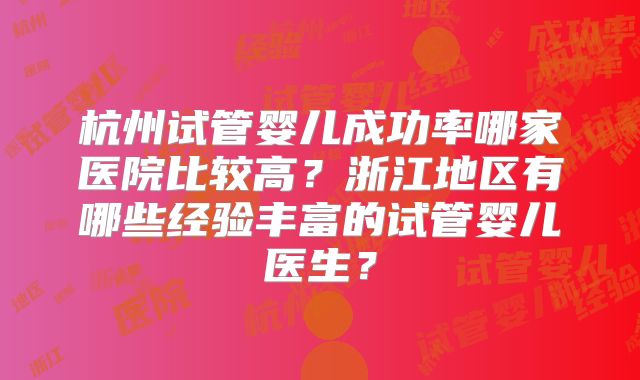 杭州试管婴儿成功率哪家医院比较高？浙江地区有哪些经验丰富的试管婴儿医生？