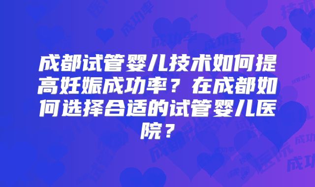 成都试管婴儿技术如何提高妊娠成功率？在成都如何选择合适的试管婴儿医院？