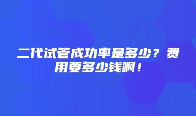 二代试管成功率是多少？费用要多少钱啊！