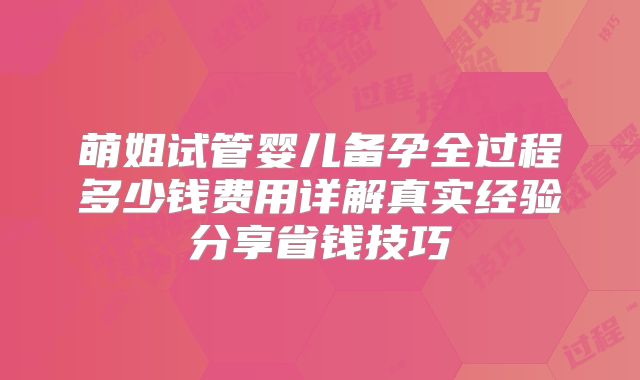 萌姐试管婴儿备孕全过程多少钱费用详解真实经验分享省钱技巧