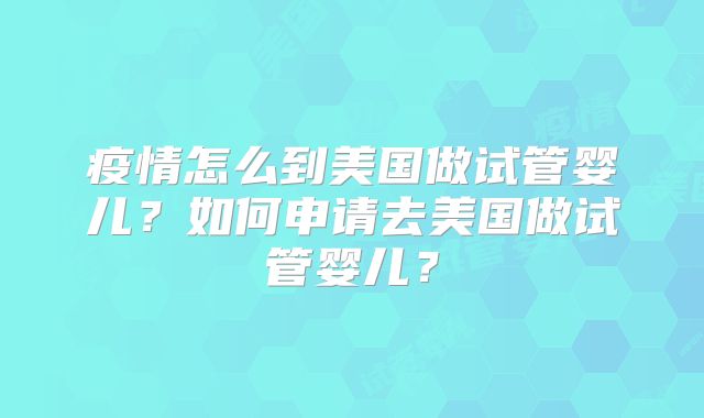 疫情怎么到美国做试管婴儿？如何申请去美国做试管婴儿？