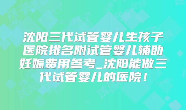 沈阳三代试管婴儿生孩子医院排名附试管婴儿辅助妊娠费用参考_沈阳能做三代试管婴儿的医院！