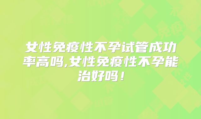 女性免疫性不孕试管成功率高吗,女性免疫性不孕能治好吗！