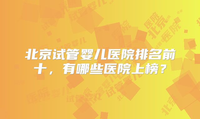 北京试管婴儿医院排名前十，有哪些医院上榜？