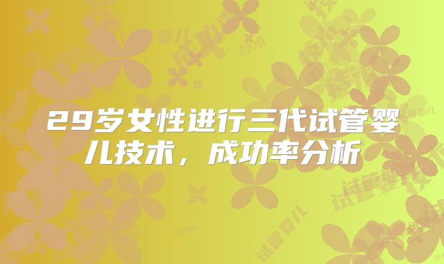 29岁女性进行三代试管婴儿技术，成功率分析