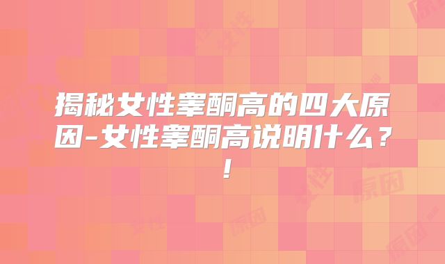 揭秘女性睾酮高的四大原因-女性睾酮高说明什么？！