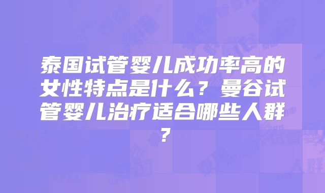 泰国试管婴儿成功率高的女性特点是什么?曼谷试管婴儿治疗适合哪些人群?