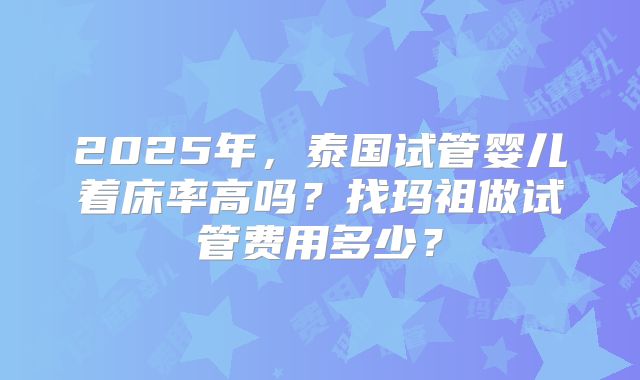 2025年，泰国试管婴儿着床率高吗？找玛祖做试管费用多少？