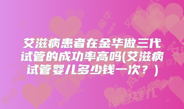 艾滋病患者在金华做三代试管的成功率高吗(艾滋病试管婴儿多少钱一次？)