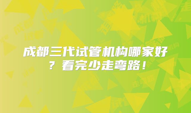 成都三代试管机构哪家好？看完少走弯路！