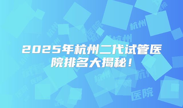 2025年杭州二代试管医院排名大揭秘！