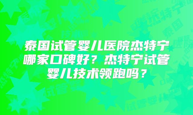 泰国试管婴儿医院杰特宁哪家口碑好？杰特宁试管婴儿技术领跑吗？