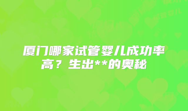 厦门哪家试管婴儿成功率高？生出**的奥秘