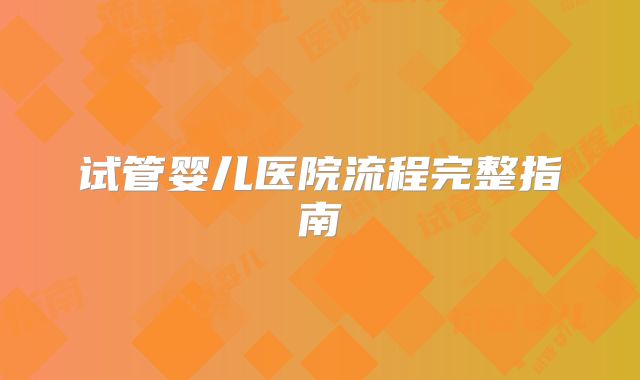 试管婴儿医院流程完整指南